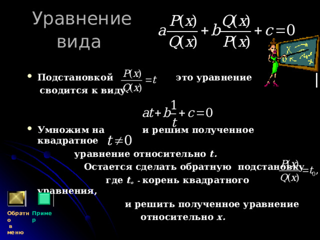 Уравнение вида  Подстановкой это уравнение  сводится к виду   Умножим на и решим полученное  квадратное  уравнение относительно t.  Остается сделать обратную подстановку  где t о - корень квадратного уравнения,  и решить полученное уравнение  относительно х. Обратно  в меню Пример 