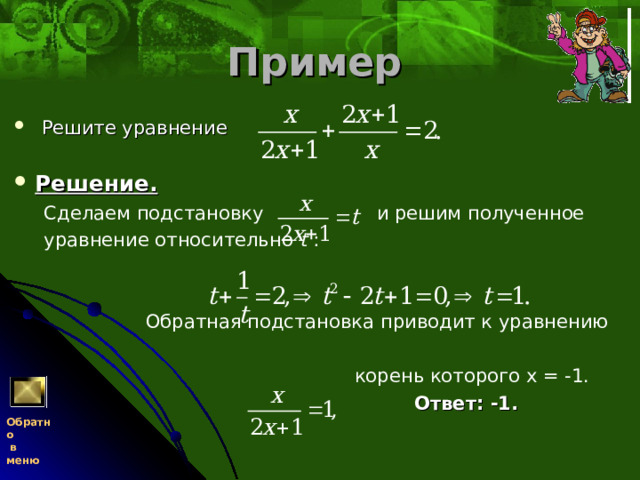Пример   Решите уравнение     Решение.   Сделаем подстановку и решим полученное  уравнение относительно t  :     Обратная подстановка приводит к уравнению  корень которого х = -1.   Ответ: -1.  Обратно  в меню 