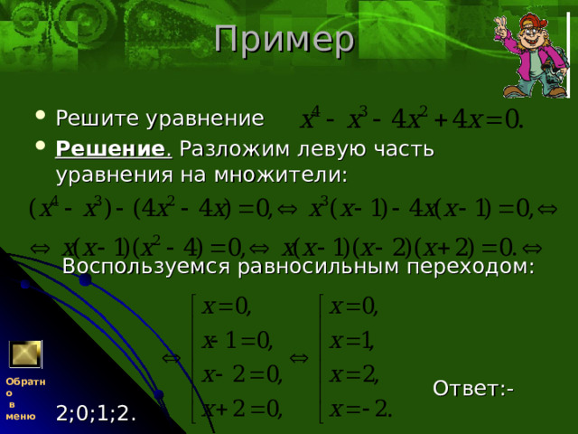 Пример Решите уравнение Решение . Разложим левую часть уравнения на множители:    Воспользуемся равносильным переходом:  Ответ:-2;0;1;2. Обратно  в меню 