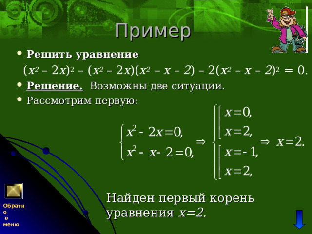 Пример Решить уравнение   ( x 2 – 2 х ) 2 – ( x 2 – 2 х )( x 2 – х – 2 ) – 2( x 2 – х – 2 ) 2 = 0. Решение. Возможны две ситуации. Рассмотрим первую: Найден первый корень уравнения х=2. Обратно  в меню 