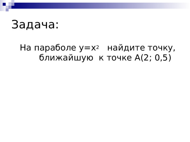 Задача:  На параболе y = x 2 найдите точку, ближайшую к точке А(2; 0,5) 