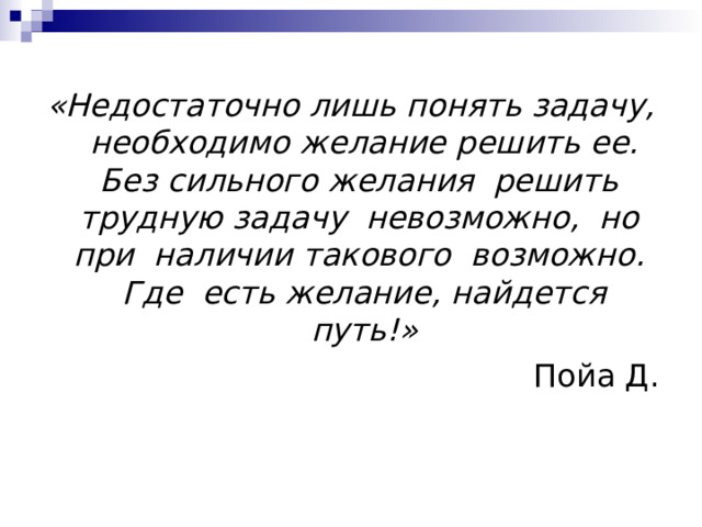 «Недостаточно лишь понять задачу, необходимо желание решить ее. Без сильного желания решить трудную задачу невозможно, но при наличии такового возможно. Где есть желание, найдется путь!» Пойа Д. 