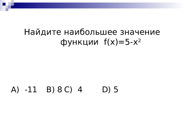 Найдите наибольшее значение функции f ( x )=5-х 2 А) -11   B ) 8   C ) 4    D ) 5 