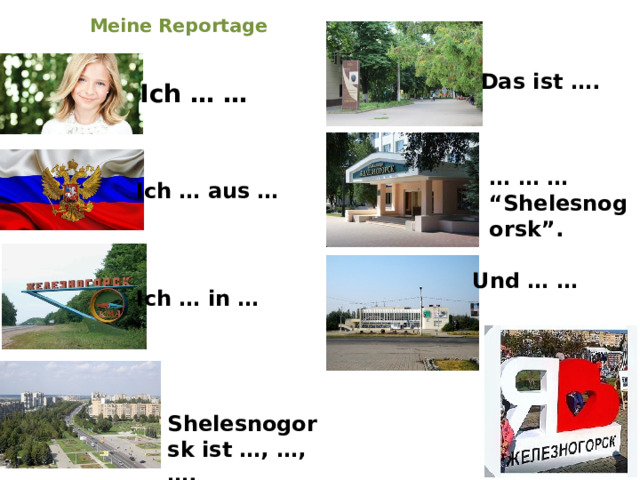 Meine Reportage Das ist …. Ich … … … … … “ Shelesnogorsk”. Ich … aus … Und … … Ich … in … Shelesnogorsk ist …, …, …. 