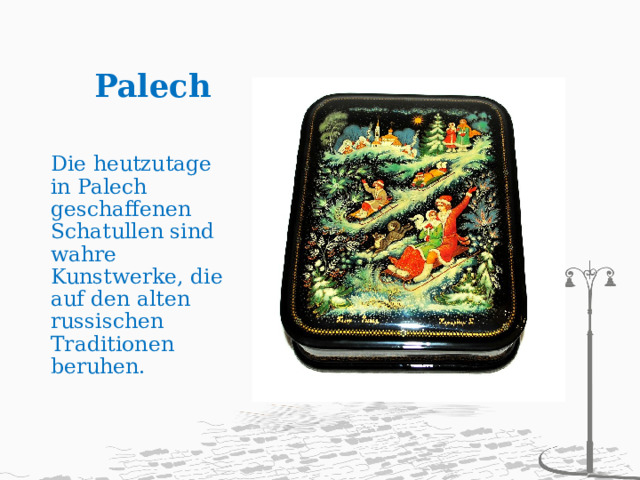   Palech   Die heutzutage in Palech geschaffenen Schatullen sind wahre Kunstwerke, die auf den alten russischen Traditionen beruhen.   