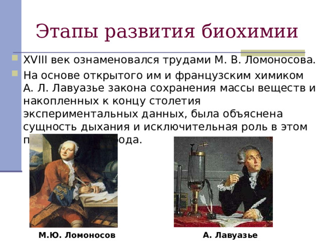 XVIII век ознаменовался трудами М. В. Ломоносова. На основе открытого им и французским химиком А. Л. Лавуазье закона сохранения массы веществ и накопленных к концу столетия экспериментальных данных, была объяснена сущность дыхания и исключительная роль в этом процессе кислорода. М.Ю. Ломоносов А. Лавуазье 