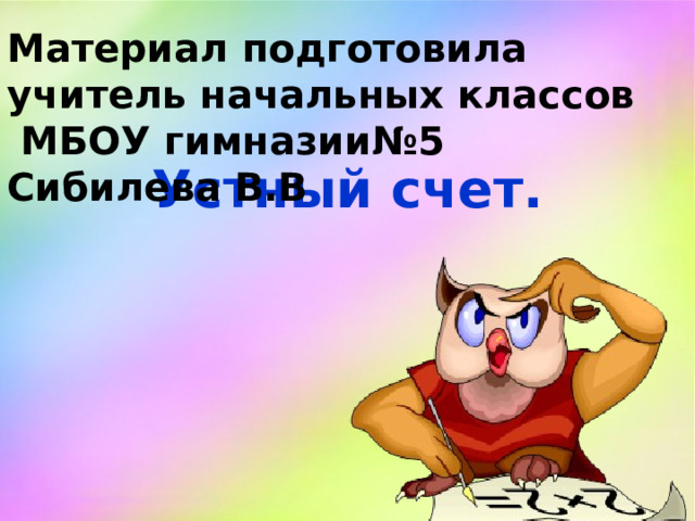 Материал подготовила учитель начальных классов  МБОУ гимназии№5 Сибилева В.В   Устный счет.   