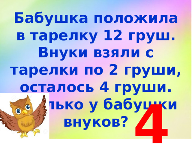 Бабушка положила в тарелку 12 груш. Внуки взяли с тарелки по 2 груши, осталось 4 груши. Сколько у бабушки внуков? 4 
