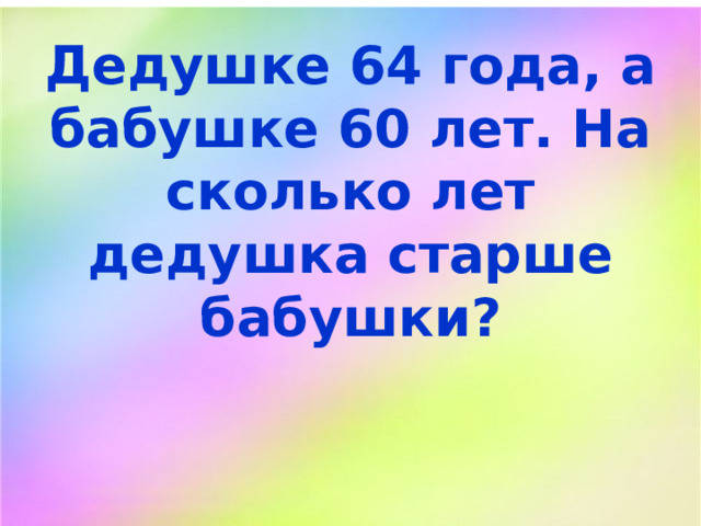 Дедушке 64 года, а бабушке 60 лет. На сколько лет дедушка старше бабушки? 