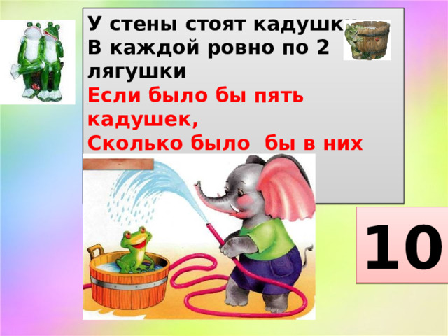 У стены стоят кадушки.  В каждой ровно по 2 лягушки  Если было бы пять кадушек,  Сколько было бы в них лягушек?   10 