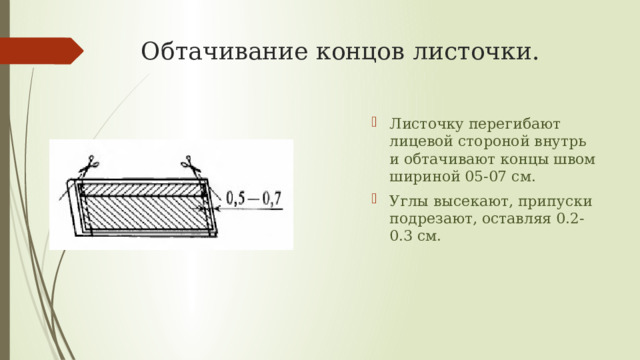 Обтачивание концов листочки. Листочку перегибают лицевой стороной внутрь и обтачивают концы швом шириной 05-07 см. Углы высекают, припуски подрезают, оставляя 0.2-0.3 см.  