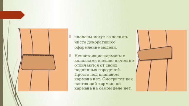 клапаны могут выполнять чисто декоративное оформление модели. Ненастоящие карманы с клапанами внешне ничем не отличаются от своих подлинных сородичей. Просто под клапаном кармана нет. Смотрится как настоящий карман, но кармана на самом деле нет. 