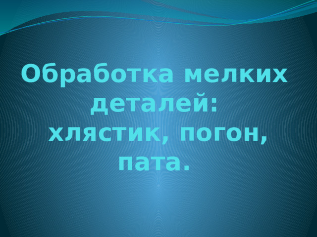 Обработка мелких деталей:  хлястик, погон, пата. 
