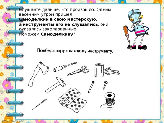 Слушайте дальше, что произошло. Одним весенним утром пришел  Самоделкин в свою мастерскую , а  инструменты его не слушались , они оказались заколдованные. Поможем  Самоделкину ? 