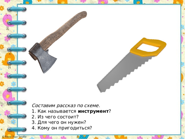 Составим рассказ по схеме . 1. Как называется  инструмент ? 2. Из чего состоит? 3. Для чего он нужен? 4. Кому он пригодиться? 