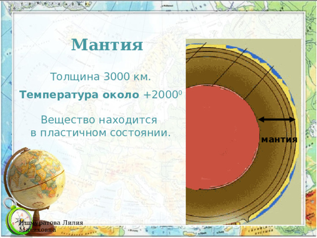  Мантия Толщина 3000 км. Температура около +2000 0 Вещество находится в пластичном состоянии. мантия Ишмуратова Лилия Маликовна  