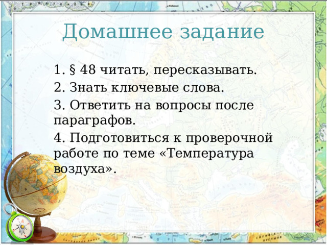Домашнее задание 1. § 48 читать, пересказывать. 2. Знать ключевые слова. 3. Ответить на вопросы после параграфов. 4. Подготовиться к проверочной работе по теме «Температура воздуха». 