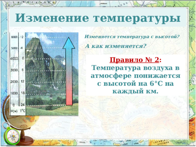 Изменение температуры Изменяется температура с высотой? А как изменяется? Правило № 2 : Температура воздуха в атмосфере понижается с высотой на 6 °С на каждый км. 