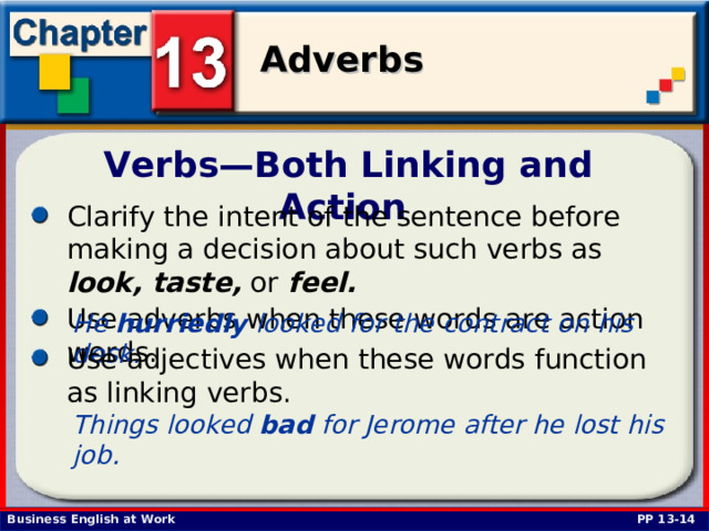 Verbs—Both Linking and Action Clarify the intent of the sentence before making a decision about such verbs as look,  taste, or feel. Use adverbs when these words are action words.  He hurriedly looked for the contract on his desk.  Use adjectives when these words function as linking verbs.  Things looked bad for Jerome after he lost his job.  PP 13-14 