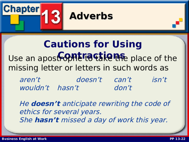 Cautions for Using Contractions Use an apostrophe to take the place of the missing letter or letters in such words as aren’t   doesn’t  can’t   isn’t wouldn’t  hasn’t   don’t   He doesn’t anticipate rewriting the code of ethics for several years. She hasn’t missed a day of work this year. PP 13-22 