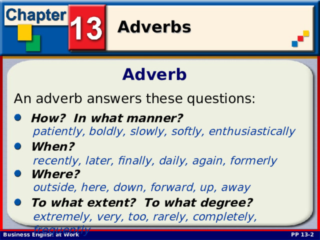 Adverb An adverb answers these questions:  How? In what manner?  patiently, boldly, slowly, softly, enthusiastically  When?  recently, later, finally, daily, again, formerly  Where?  outside, here, down, forward, up, away  To what extent? To what degree?  extremely, very, too, rarely, completely, frequently  PP 13-2 