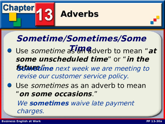 Sometime/Sometimes/Some Time  Use sometime as an adverb to mean “ at some unscheduled time ” or “ in the future .” Sometime next week we are meeting to revise our customer service policy.  Use sometimes as an adverb to mean “ on some occasions .” We sometimes waive late payment charges. PP 13-30a 