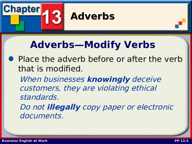 Adverbs—Modify Verbs Place the adverb before or after the verb that is modified. When businesses knowingly deceive customers, they are violating ethical standards. Do not illegally copy paper or electronic documents.  PP 13-3 