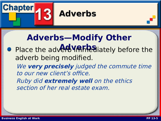 Adverbs—Modify Other Adverbs Place the adverb immediately before the adverb being modified.  We very  precisely judged the commute time to our new client’s office. Ruby did extremely  well on the ethics section of her real estate exam.  PP 13-5 