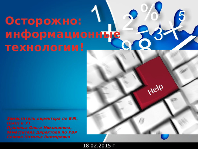 Осторожно: информационные технологии! Заместитель директора по БЖ, ОБОП и УТ Пушница Ольга Николаевна, заместитель директора по УВР Белова Наталья Викторовна 18.02.2015 г. 