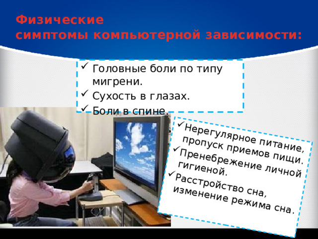 Нерегулярное питание, пропуск приемов пищи. Пренебрежение личной гигиеной. Расстройство сна, изменение режима сна. Физические симптомы компьютерной зависимости: Головные боли по типу мигрени. Сухость в глазах. Боли в спине. 