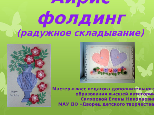 Айрис фолдинг  (радужное складывание) Мастер-класс педагога дополнительного образования высшей категории: Скляровой Елены Николаевны МАУ ДО «Дворец детского творчества» 