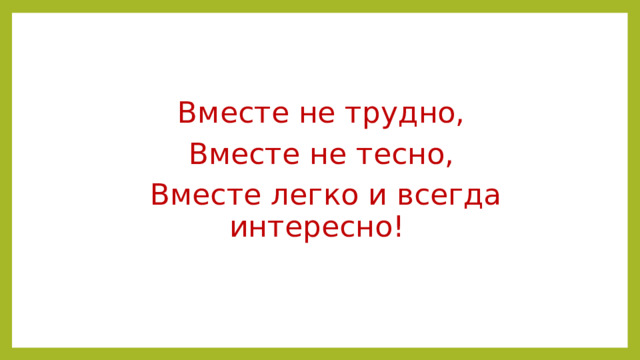 Вместе не трудно, Вместе не тесно,   Вместе легко и всегда интересно! 