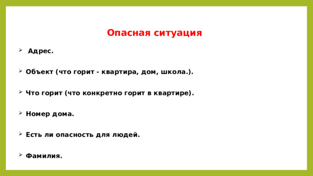 Опасная ситуация  Адрес.   Объект (что горит - квартира, дом, школа.).   Что горит (что конкретно горит в квартире).   Номер дома.   Есть ли опасность для людей.   Фамилия. 
