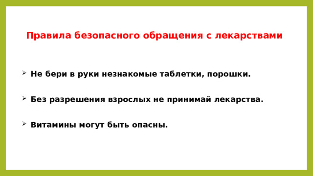 Правила безопасного обращения с лекарствами   Не бери в руки незнакомые таблетки, порошки.   Без разрешения взрослых не принимай лекарства.   Витамины могут быть опасны.   