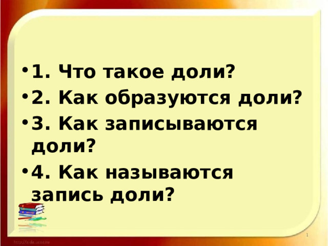 1. Что такое доли? 2. Как образуются доли? 3. Как записываются доли? 4. Как называются запись доли? 