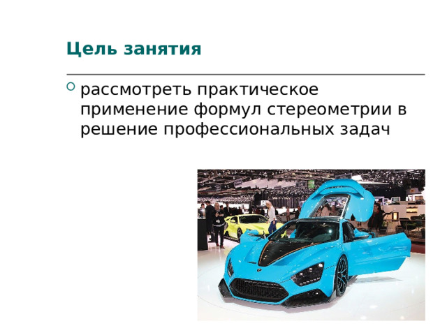 Цель занятия рассмотреть практическое применение формул стереометрии в решение профессиональных задач 