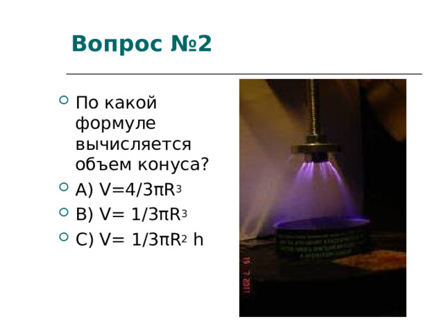 Вопрос № 2 По какой формуле вычисляется объем конуса? А) V= 4/3 π R 3 B) V=  1 /3 π R 3 C) V=  1 /3 π R 2 h 