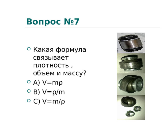 Вопрос №7   Какая формула связывает плотность , объем и массу?  A) V=m ρ B) V= ρ /m C) V=m/ ρ 