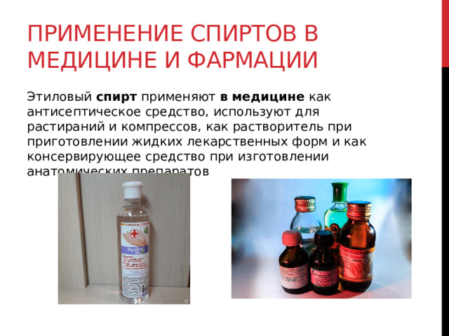 Применение спиртов в медицине и фармации Этиловый  спирт  применяют  в   медицине  как антисептическое средство, используют для растираний и компрессов, как растворитель при приготовлении жидких лекарственных форм и как консервирующее средство при изготовлении анатомических препаратов 