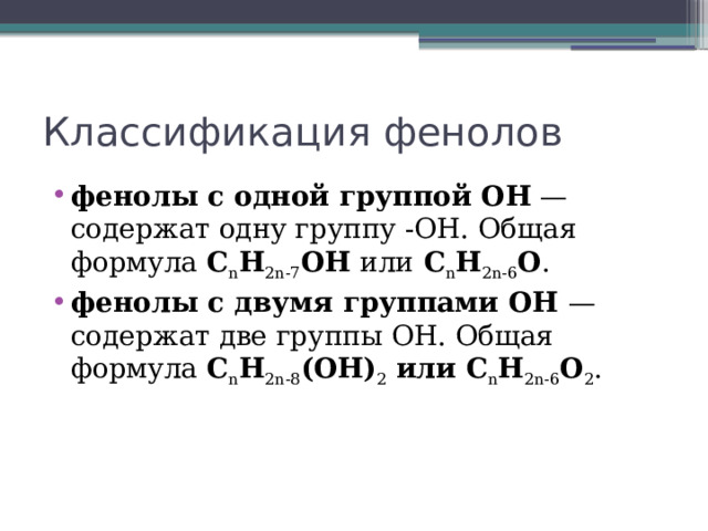 Классификация фенолов фенолы с одной группой ОН  — содержат одну группу -ОН. Общая формула  C n H 2n-7 OH или C n H 2n-6 O .  фенолы с двумя группами ОН  — содержат две группы ОН. Общая формула  C n H 2n-8 (OH) 2  или C n H 2n-6 O 2 . 