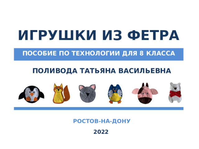 ИГРУШКИ ИЗ ФЕТРА ПОСОБИЕ ПО ТЕХНОЛОГИИ ДЛЯ 8 КЛАССА ПОЛИВОДА ТАТЬЯНА ВАСИЛЬЕВНА  РОСТОВ-НА-ДОНУ 2022 