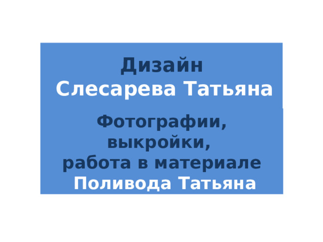 Дизайн  Слесарева Татьяна Фотографии, выкройки,  работа в материале  Поливода Татьяна 