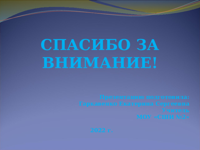 СПАСИБО ЗА ВНИМАНИЕ! Презентацию подготовила: Гаркавенко Екатерина Сергеевна Учитель МОУ «СШИ №2»  2022 г. 