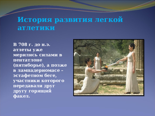 История развития легкой атлетики В 708 г. до н.э. атлеты уже мерились силами в пентатлоне (пятиборье), а позже в лампадериомасе – эстафетном беге, участники которого передавали друг другу горящий факел. 