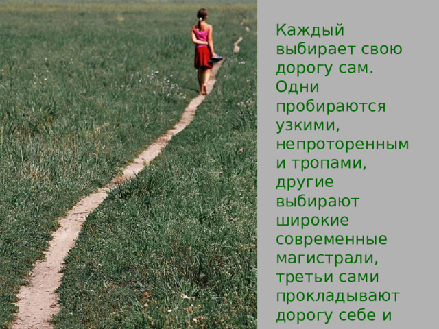 Каждый выбирает свою дорогу сам. Одни пробираются узкими, непроторенными тропами, другие выбирают широкие современные магистрали, третьи сами прокладывают дорогу себе и окружающим… 