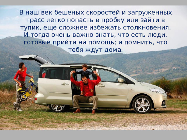 В наш век бешеных скоростей и загруженных трасс легко попасть в пробку или зайти в тупик, еще сложнее избежать столкновения. И тогда очень важно знать, что есть люди, готовые прийти на помощь; и помнить, что тебя ждут дома. 