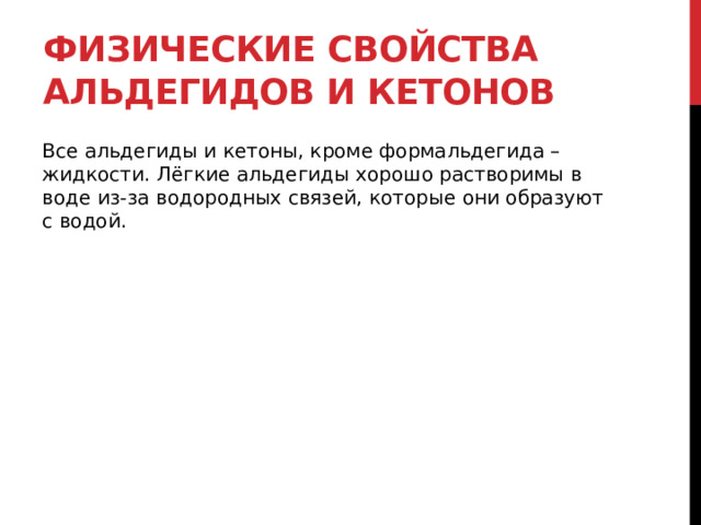 Физические свойства альдегидов и кетонов Все альдегиды и кетоны, кроме формальдегида – жидкости. Лёгкие альдегиды хорошо растворимы в воде из-за водородных связей, которые они образуют с водой. 