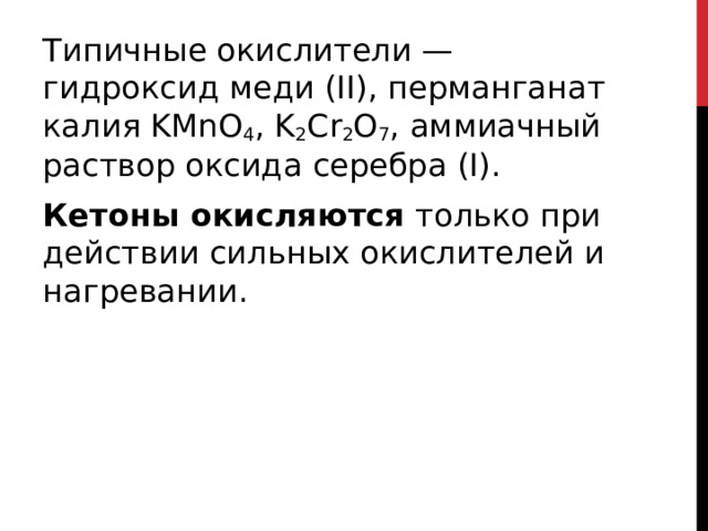 Типичные окислители — гидроксид меди (II), перманганат калия KMnO 4 , K 2 Cr 2 O 7 , аммиачный раствор оксида серебра (I). Кетоны окисляются  только при действии сильных окислителей и нагревании.  