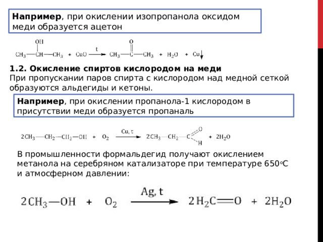 Например , при окислении изопропанола оксидом меди образуется ацетон 1.2. Окисление спиртов кислородом на меди При пропускании паров спирта с кислородом над медной сеткой образуются альдегиды и кетоны. Например , при окислении пропанола-1 кислородом в присутствии меди образуется пропаналь В промышленности формальдегид получают окислением метанола на серебряном катализаторе при температуре 650 о С и атмосферном давлении: 