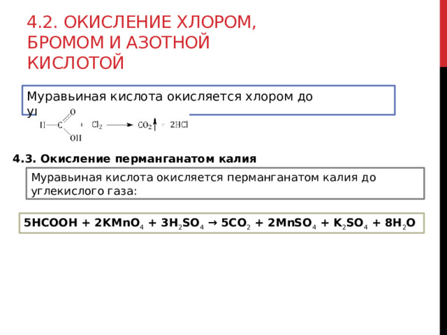 4.2. Окисление хлором, бромом и азотной кислотой Муравьиная кислота окисляется хлором до углекислого газа. 4.3. Окисление перманганатом калия Муравьиная кислота окисляется перманганатом калия до углекислого газа: 5HCOOH + 2KMnO 4  + 3H 2 SO 4  → 5CO 2  + 2MnSO 4  + K 2 SO 4  + 8H 2 O 